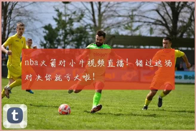 nba火箭对小牛视频直播！错过这场对决你就亏大啦！