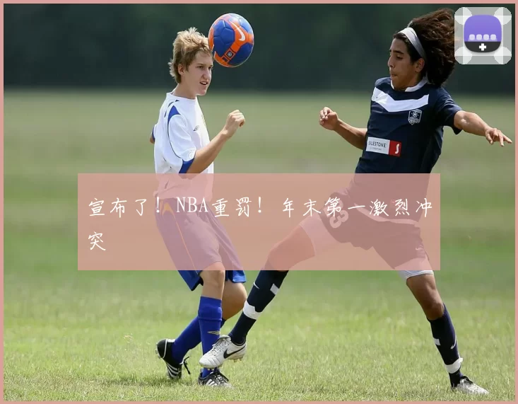 宣布了！NBA重罚！年末第一激烈冲突