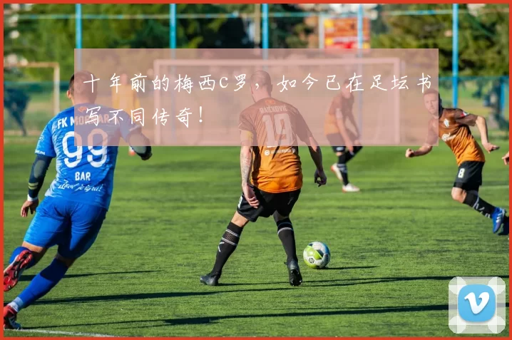 十年前的梅西c罗，如今已在足坛书写不同传奇！