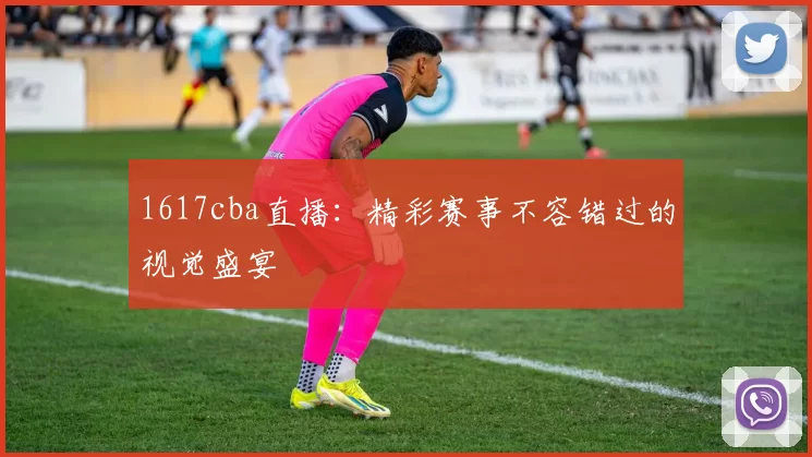 1617cba直播：精彩赛事不容错过的视觉盛宴
