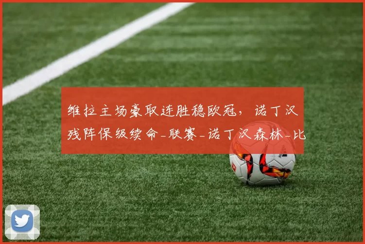 维拉主场豪取连胜稳欧冠，诺丁汉残阵保级续命_联赛_诺丁汉森林_比赛