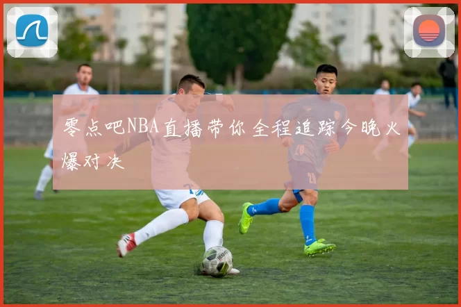 零点吧NBA直播带你全程追踪今晚火爆对决