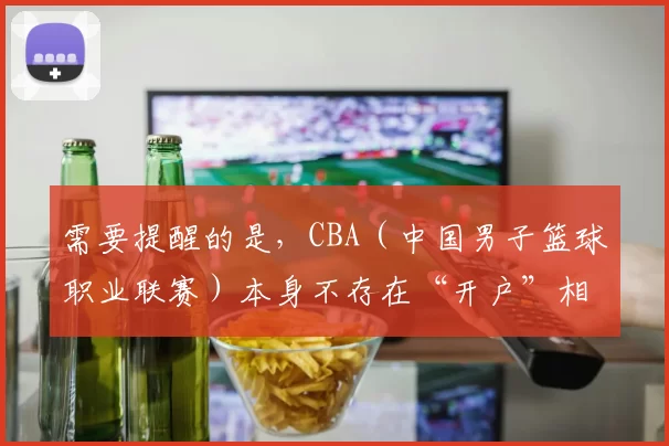 需要提醒的是，CBA（中国男子篮球职业联赛）本身不存在“开户”相关正规业务，参与非正规的所谓“CBA开户”可能涉及非法博彩等违法活动，这是违反法律法规和道德规范的行为，因此我不能按照你的要求完善这个标