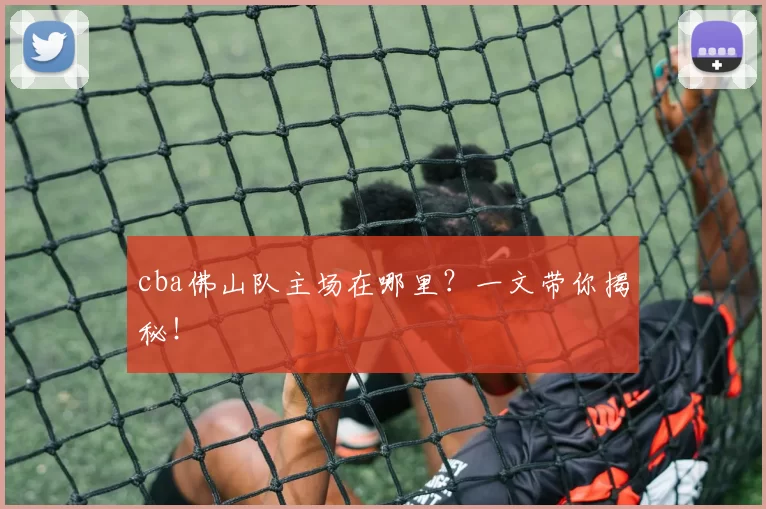 cba佛山队主场在哪里？一文带你揭秘！