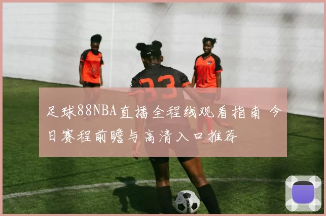 足球88NBA直播全程线观看指南 今日赛程前瞻与高清入口推荐