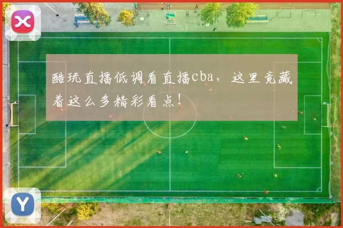 酷玩直播低调看直播cba，这里竟藏着这么多精彩看点！