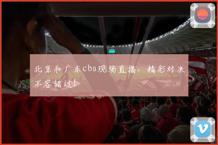 北京和广东cba现场直播,精彩对决不容错过!