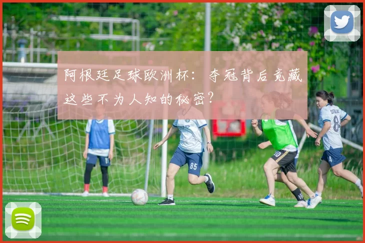 阿根廷足球欧洲杯：夺冠背后竟藏这些不为人知的秘密？