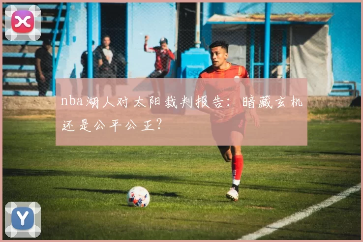 nba湖人对太阳裁判报告：暗藏玄机还是公平公正？