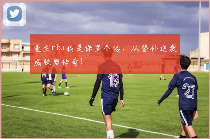 重生nba我是保罗乔治，从替补逆袭成联盟传奇！
