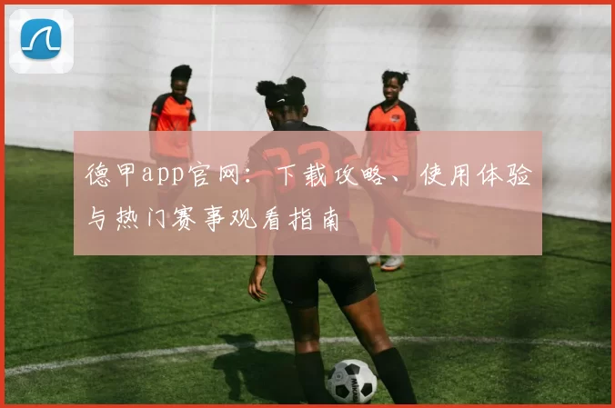 德甲app官网：下载攻略、使用体验与热门赛事观看指南