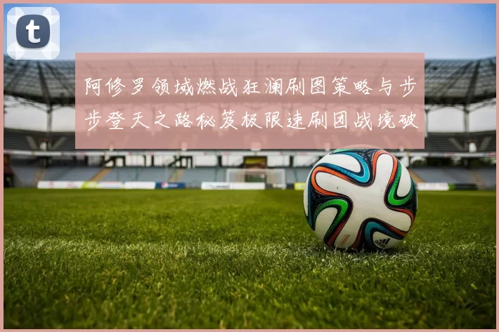 阿修罗领域燃战狂澜刷图策略与步步登天之路秘笈极限速刷团战境破