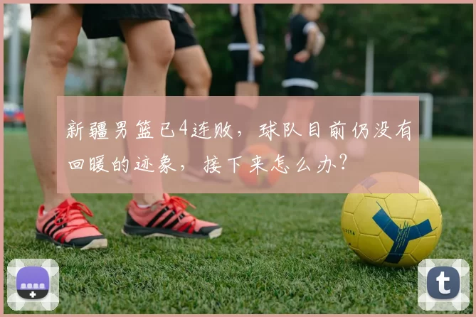 新疆男篮已4连败，球队目前仍没有回暖的迹象，接下来怎么办？