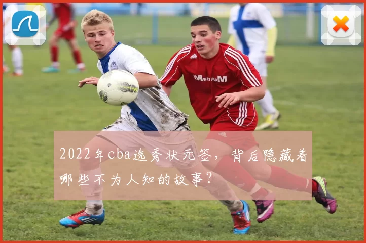 2022年cba选秀状元签，背后隐藏着哪些不为人知的故事？